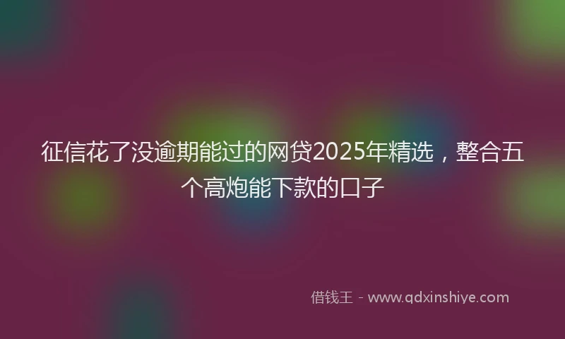 征信花了没逾期能过的网贷2025年精选，整合五个高炮能下款的口子