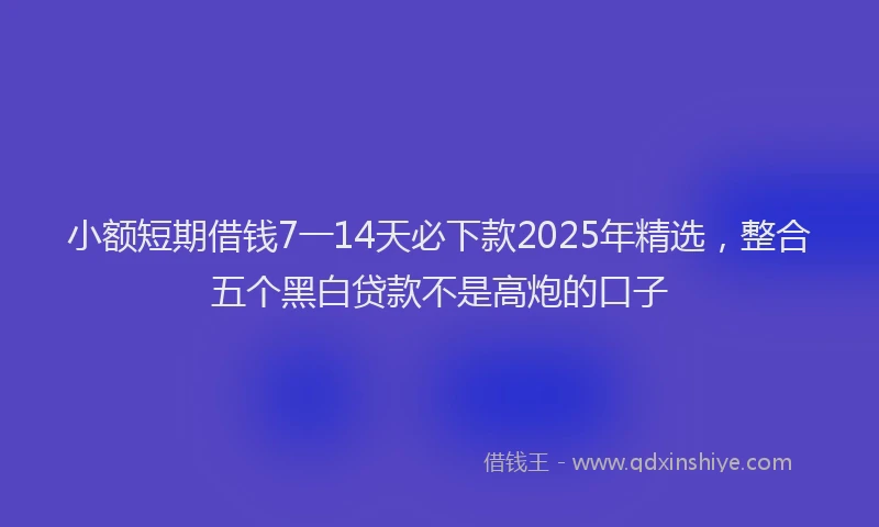 小额短期借钱7一14天必下款2025年精选，整合五个黑白贷款不是高炮的口子