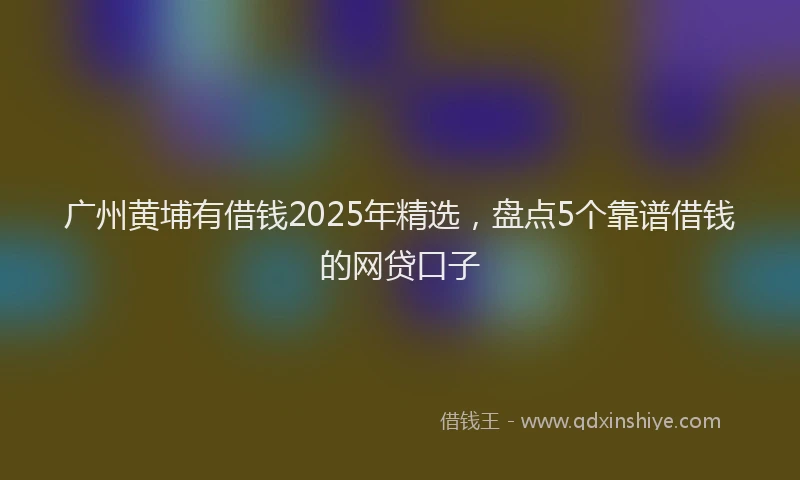 广州黄埔有借钱2025年精选，盘点5个靠谱借钱的网贷口子
