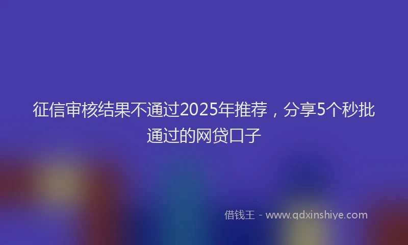 征信审核结果不通过2025年推荐，分享5个秒批通过的网贷口子