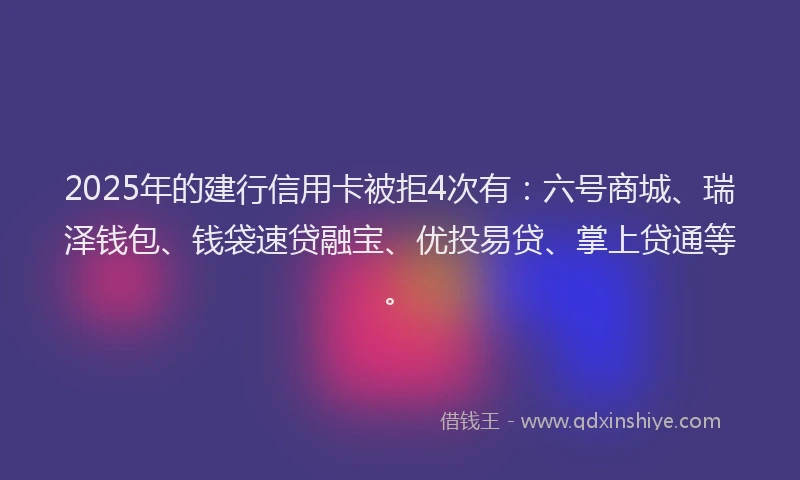 2025年的建行信用卡被拒4次有：六号商城、瑞泽钱包、钱袋速贷融宝、优投易贷、掌上贷通等。