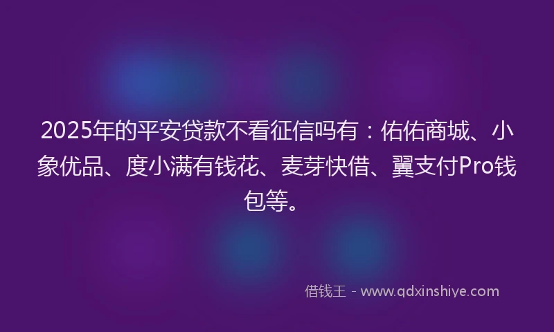 2025年的平安贷款不看征信吗有：佑佑商城、小象优品、度小满有钱花、麦芽快借、翼支付Pro钱包等。