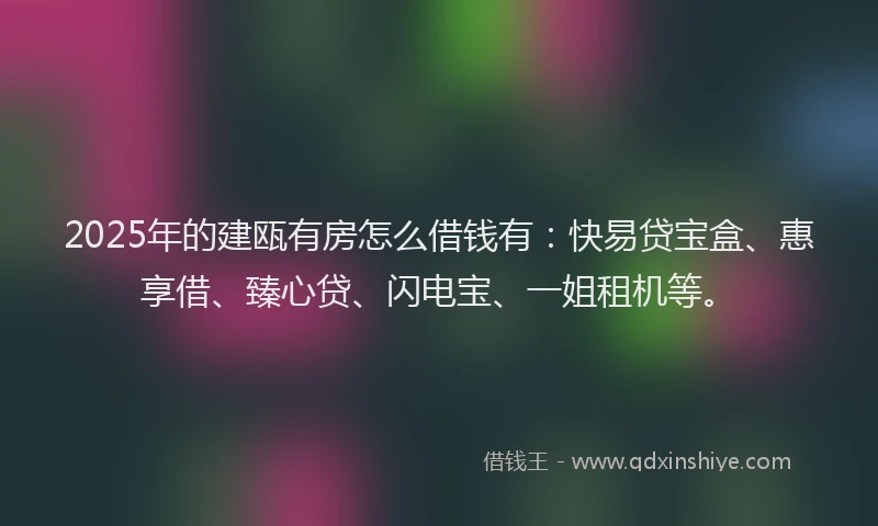 2025年的建瓯有房怎么借钱有：快易贷宝盒、惠享借、臻心贷、闪电宝、一姐租机等。