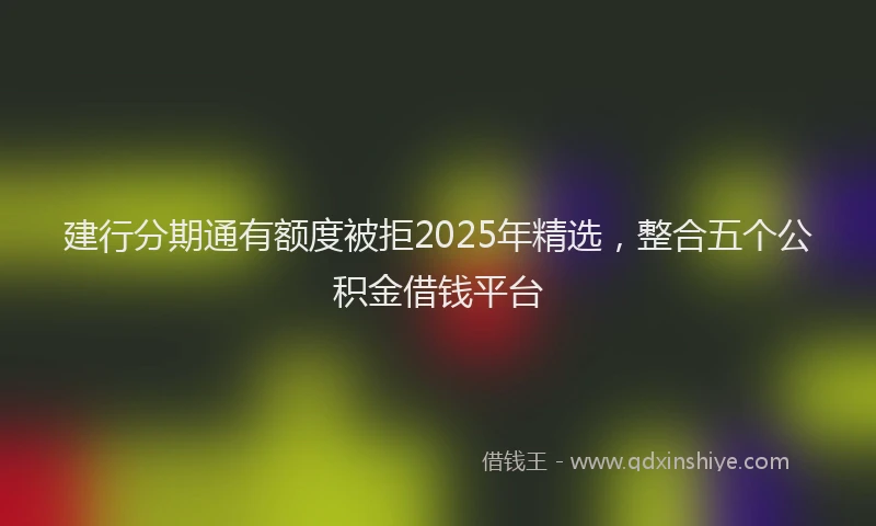 建行分期通有额度被拒2025年精选，整合五个公积金借钱平台