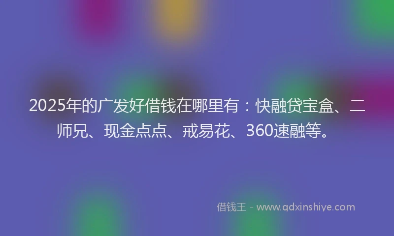 2025年的广发好借钱在哪里有：快融贷宝盒、二师兄、现金点点、戒易花、360速融等。