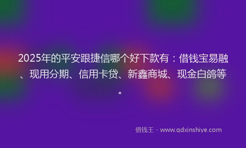 2025年的平安跟捷信哪个好下款有：借钱宝易融、现用分期、信用卡贷、新鑫商城、现金白鸽等。