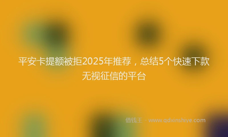 平安卡提额被拒2025年推荐，总结5个快速下款无视征信的平台