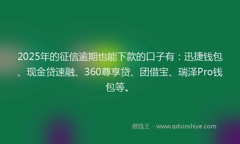 2025年的征信逾期也能下款的口子有：迅捷钱包、现金贷速融、360尊享贷、团借宝、瑞泽Pro钱包等。