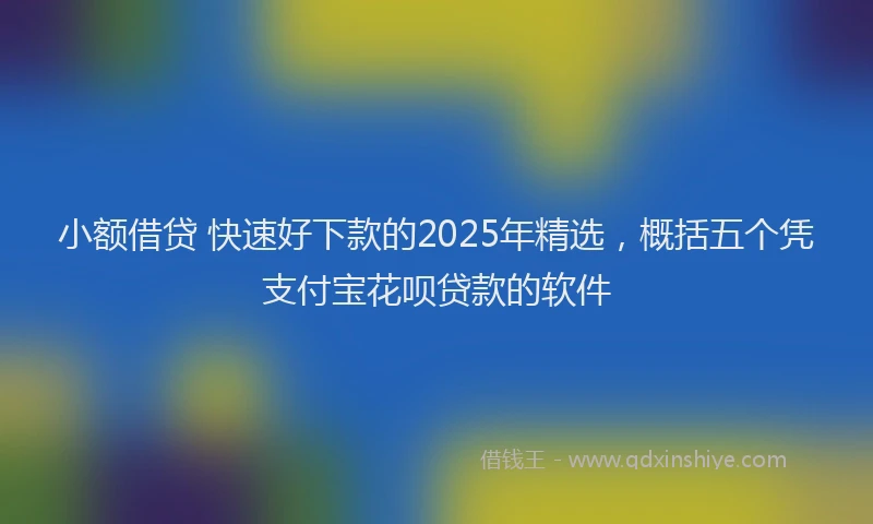 小额借贷 快速好下款的2025年精选，概括五个凭支付宝花呗贷款的软件