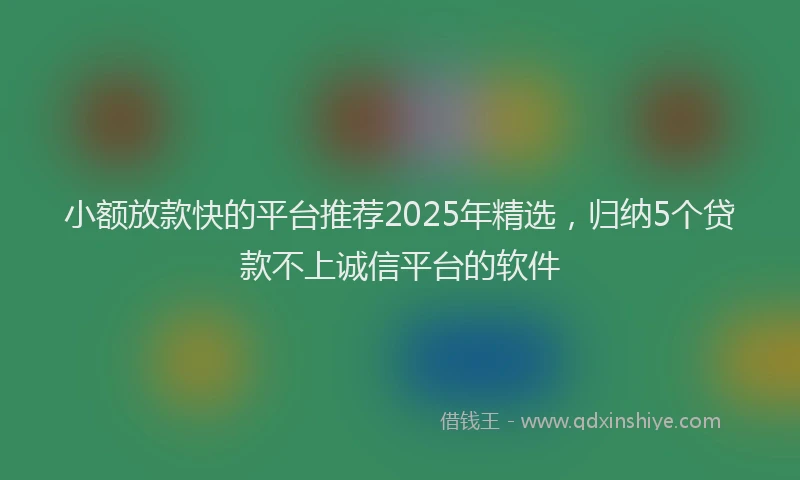 小额放款快的平台推荐2025年精选，归纳5个贷款不上诚信平台的软件