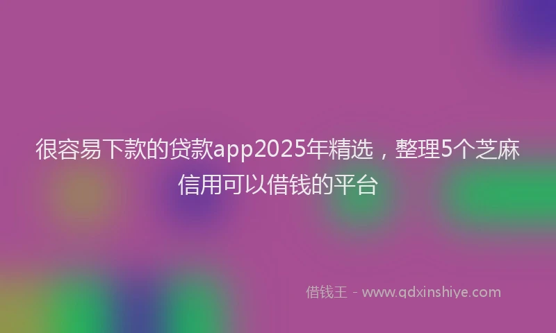 很容易下款的贷款app2025年精选，整理5个芝麻信用可以借钱的平台