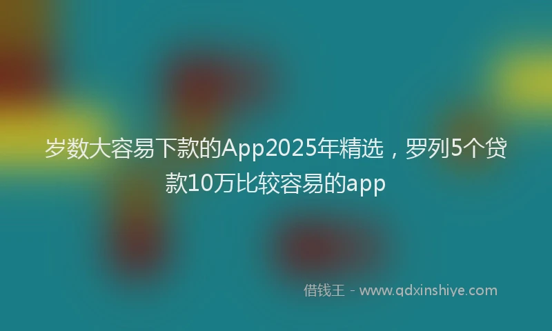 岁数大容易下款的App2025年精选，罗列5个贷款10万比较容易的app