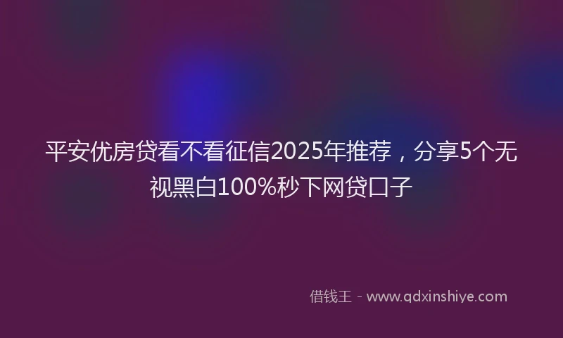 平安优房贷看不看征信2025年推荐，分享5个无视黑白100%秒下网贷口子
