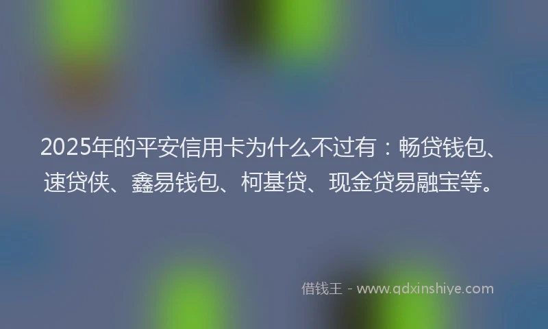 2025年的平安信用卡为什么不过有：畅贷钱包、速贷侠、鑫易钱包、柯基贷、现金贷易融宝等。
