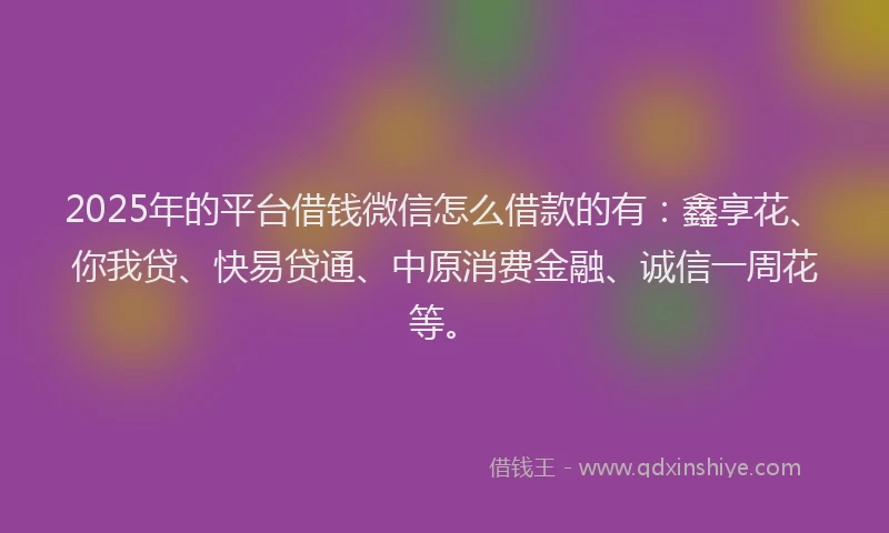 2025年的平台借钱微信怎么借款的有：鑫享花、你我贷、快易贷通、中原消费金融、诚信一周花等。