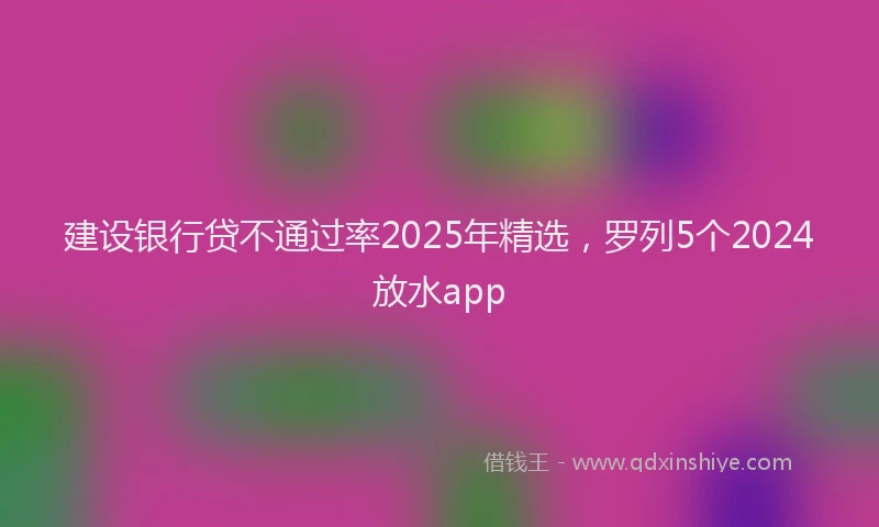 建设银行贷不通过率2025年精选，罗列5个2024放水app