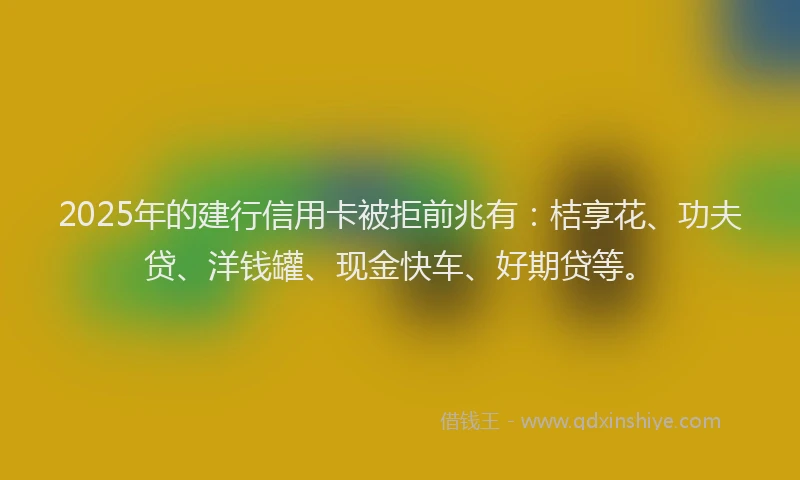 2025年的建行信用卡被拒前兆有：桔享花、功夫贷、洋钱罐、现金快车、好期贷等。