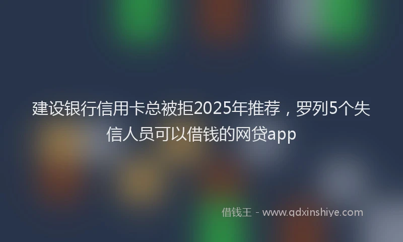 建设银行信用卡总被拒2025年推荐，罗列5个失信人员可以借钱的网贷app