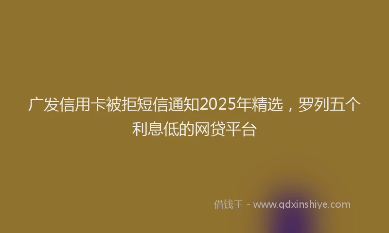 广发信用卡被拒短信通知2025年精选，罗列五个利息低的网贷平台