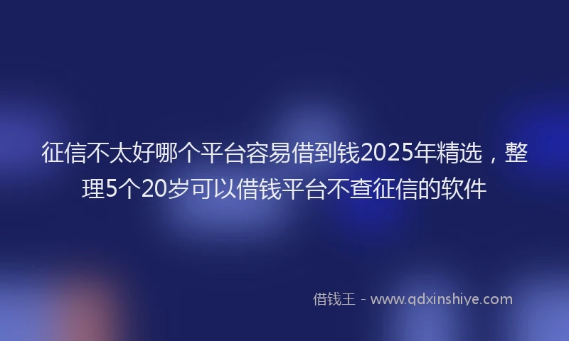 征信不太好哪个平台容易借到钱2025年精选，整理5个20岁可以借钱平台不查征信的软件
