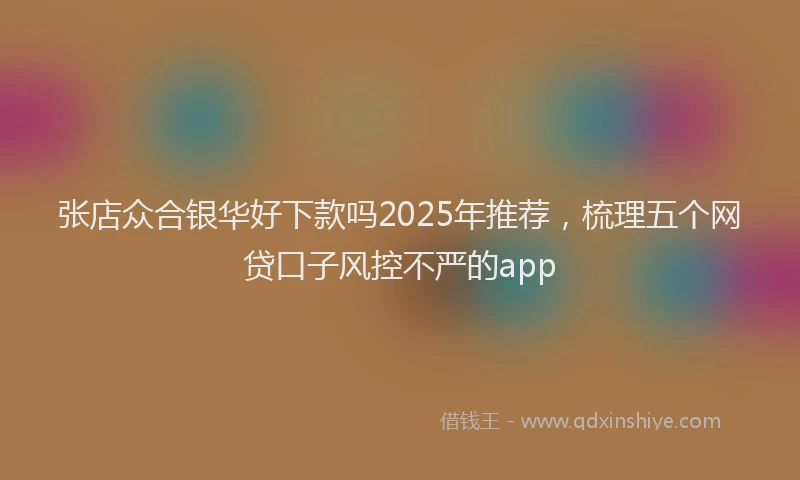 张店众合银华好下款吗2025年推荐，梳理五个网贷口子风控不严的app