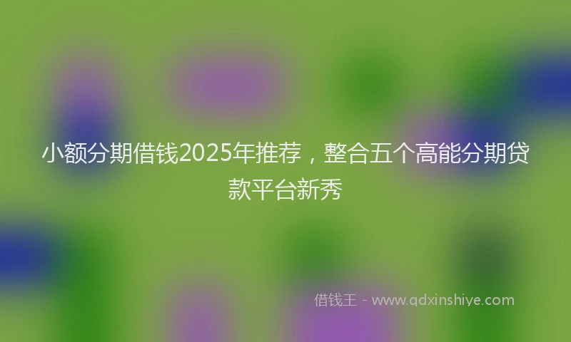 小额分期借钱2025年推荐，整合五个高能分期贷款平台新秀