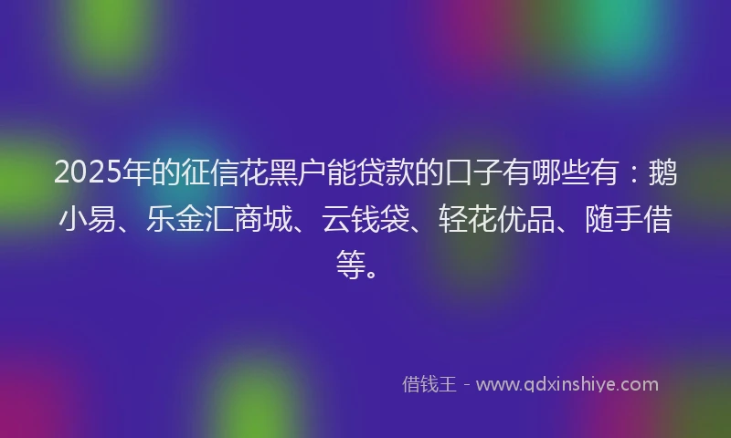 2025年的征信花黑户能贷款的口子有哪些有：鹅小易、乐金汇商城、云钱袋、轻花优品、随手借等。