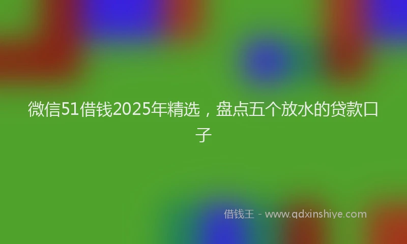 微信51借钱2025年精选，盘点五个放水的贷款口子