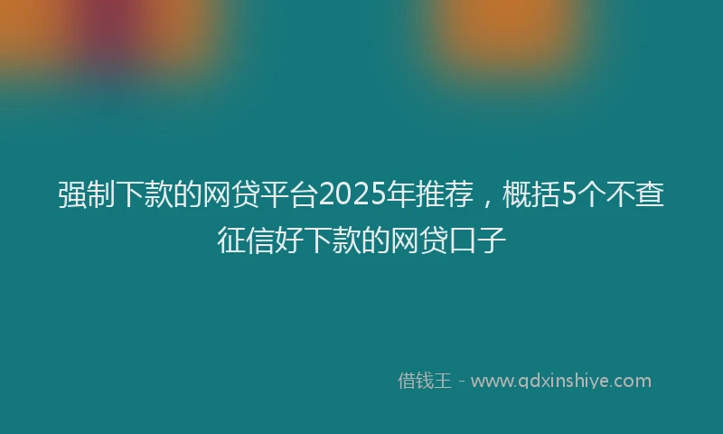 强制下款的网贷平台2025年推荐，概括5个不查征信好下款的网贷口子