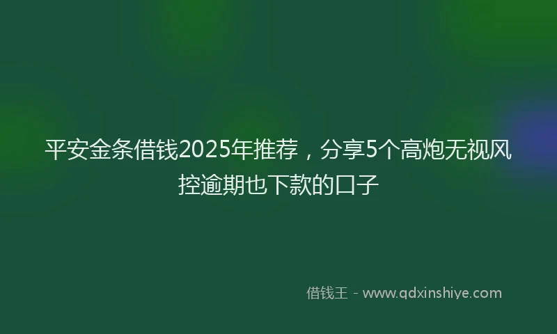 平安金条借钱2025年推荐，分享5个高炮无视风控逾期也下款的口子