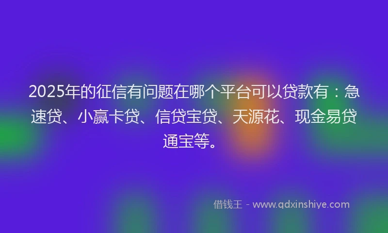 2025年的征信有问题在哪个平台可以贷款有：急速贷、小赢卡贷、信贷宝贷、天源花、现金易贷通宝等。