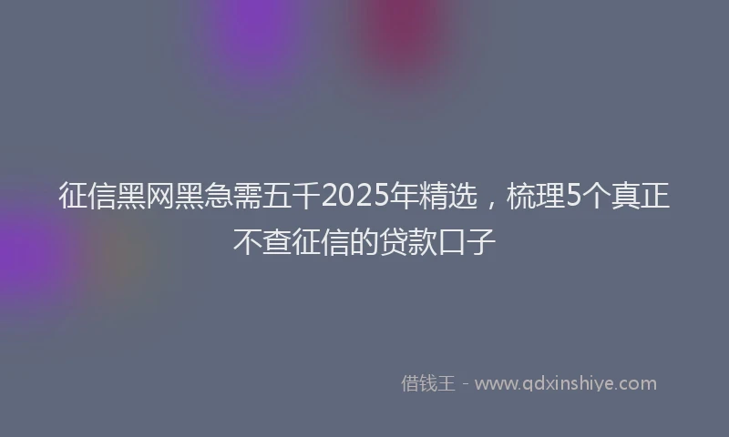 征信黑网黑急需五千2025年精选，梳理5个真正不查征信的贷款口子