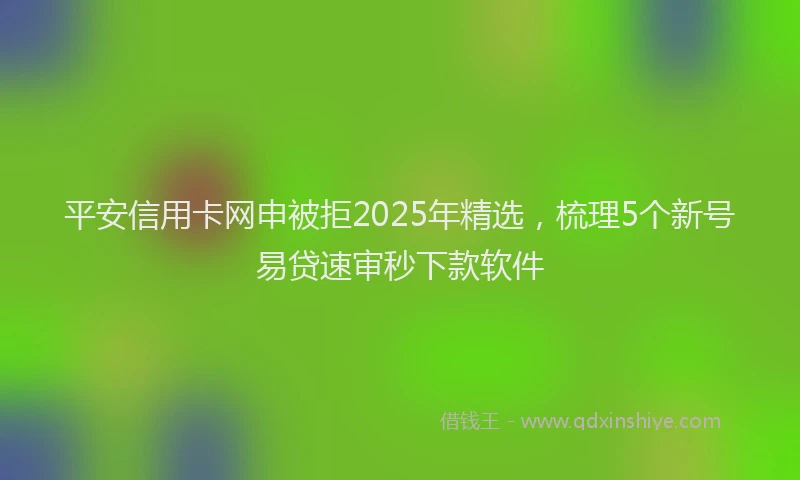 平安信用卡网申被拒2025年精选，梳理5个新号易贷速审秒下款软件
