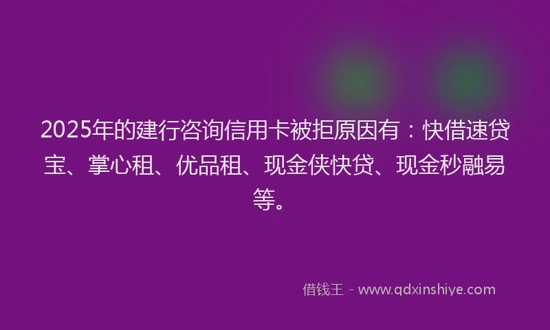 2025年的建行咨询信用卡被拒原因有：快借速贷宝、掌心租、优品租、现金侠快贷、现金秒融易等。