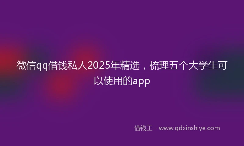 微信qq借钱私人2025年精选，梳理五个大学生可以使用的app