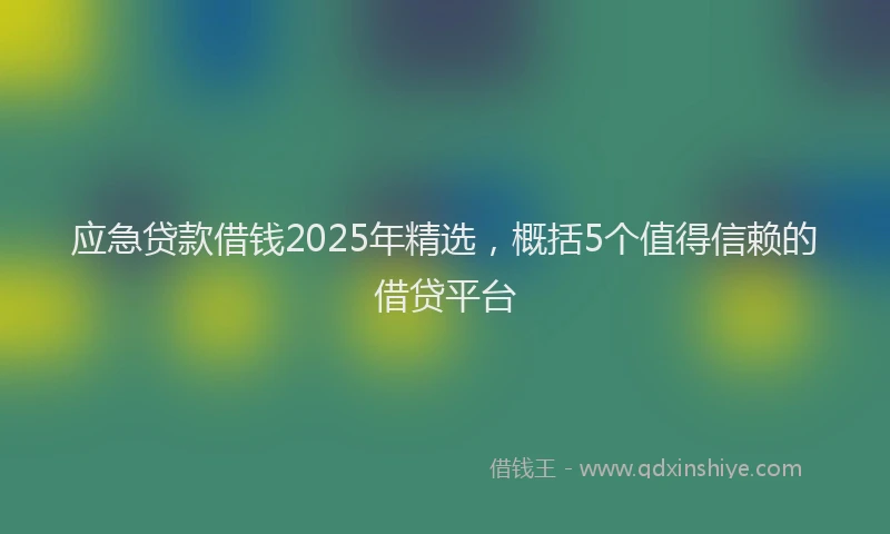 应急贷款借钱2025年精选，概括5个值得信赖的借贷平台