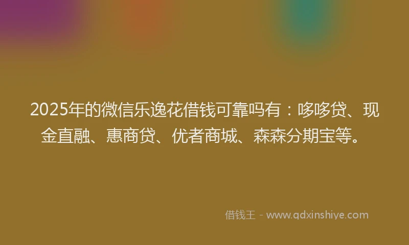 2025年的微信乐逸花借钱可靠吗有：哆哆贷、现金直融、惠商贷、优者商城、森森分期宝等。