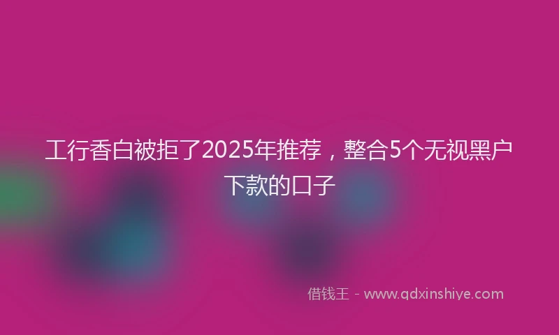 工行香白被拒了2025年推荐，整合5个无视黑户下款的口子