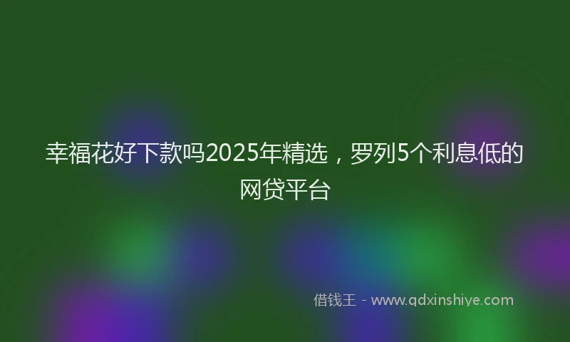 幸福花好下款吗2025年精选，罗列5个利息低的网贷平台