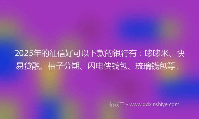 2025年的征信好可以下款的银行有：哆哆米、快易贷融、柚子分期、闪电侠钱包、琉璃钱包等。