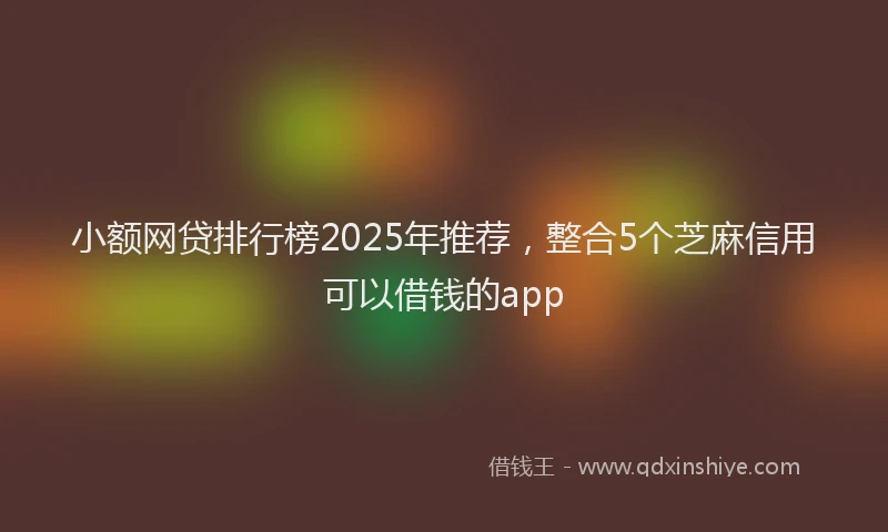 小额网贷排行榜2025年推荐，整合5个芝麻信用可以借钱的app
