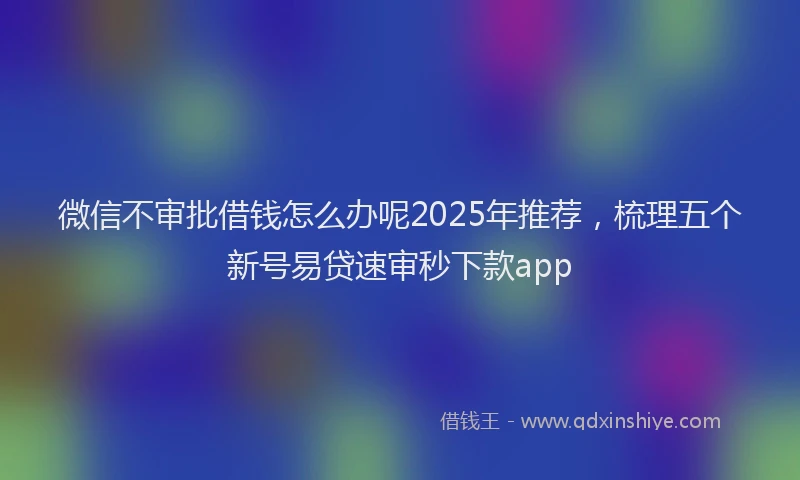 微信不审批借钱怎么办呢2025年推荐，梳理五个新号易贷速审秒下款app