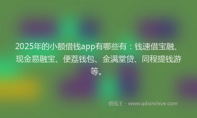 2025年的小额借钱app有哪些有：钱速借宝融、现金易融宝、便荔钱包、金满堂贷、同程提钱游等。