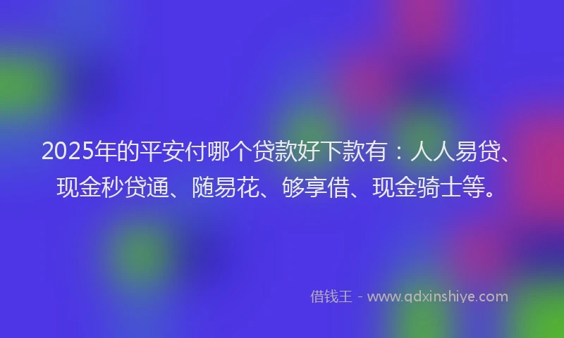 2025年的平安付哪个贷款好下款有：人人易贷、现金秒贷通、随易花、够享借、现金骑士等。