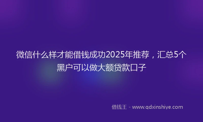 微信什么样才能借钱成功2025年推荐，汇总5个黑户可以做大额贷款口子