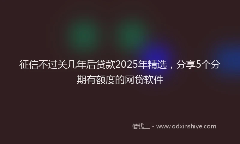 征信不过关几年后贷款2025年精选，分享5个分期有额度的网贷软件