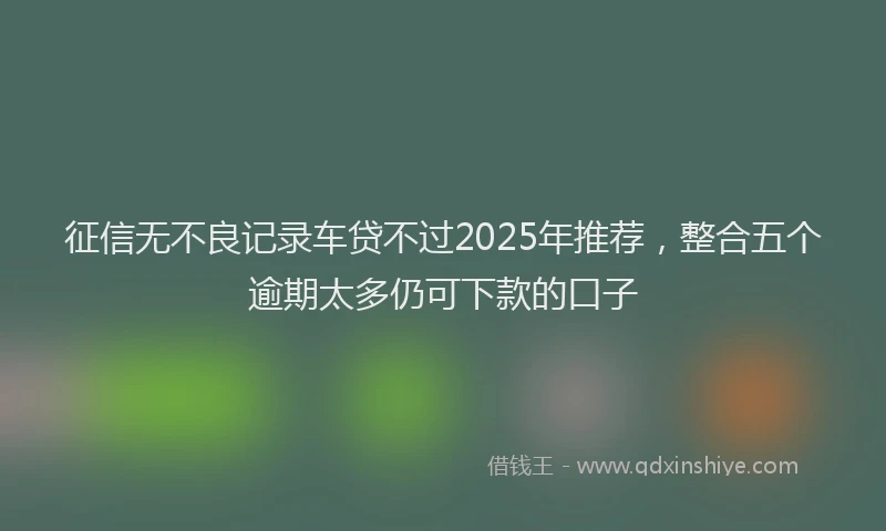 征信无不良记录车贷不过2025年推荐，整合五个逾期太多仍可下款的口子