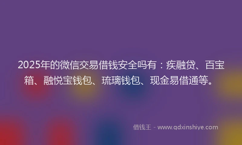 2025年的微信交易借钱安全吗有：疾融贷、百宝箱、融悦宝钱包、琉璃钱包、现金易借通等。