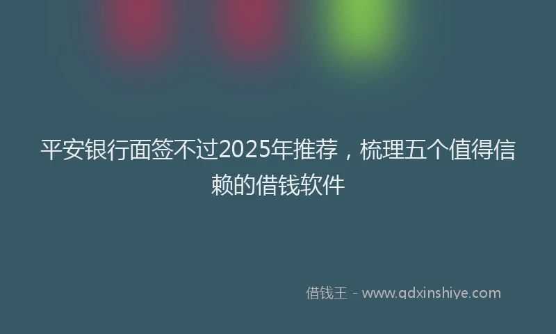平安银行面签不过2025年推荐，梳理五个值得信赖的借钱软件