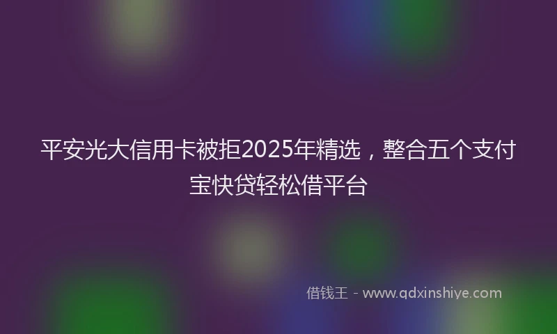 平安光大信用卡被拒2025年精选，整合五个支付宝快贷轻松借平台